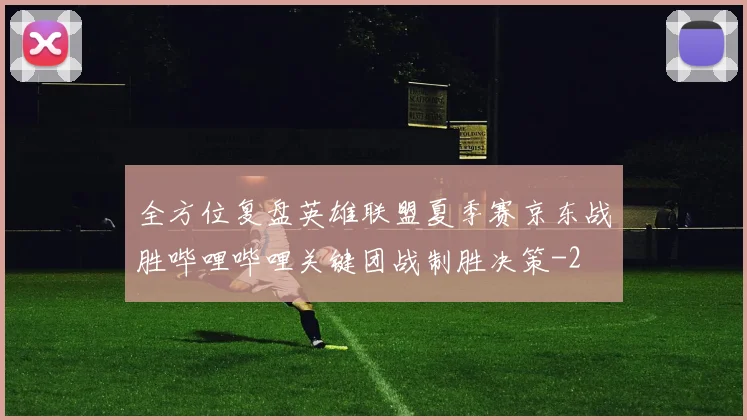 全方位复盘英雄联盟夏季赛京东战胜哔哩哔哩关键团战制胜决策