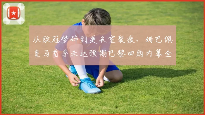 从欧冠梦碎到更衣室裂痕，姆巴佩皇马首季未达预期巴黎回购内幕全解