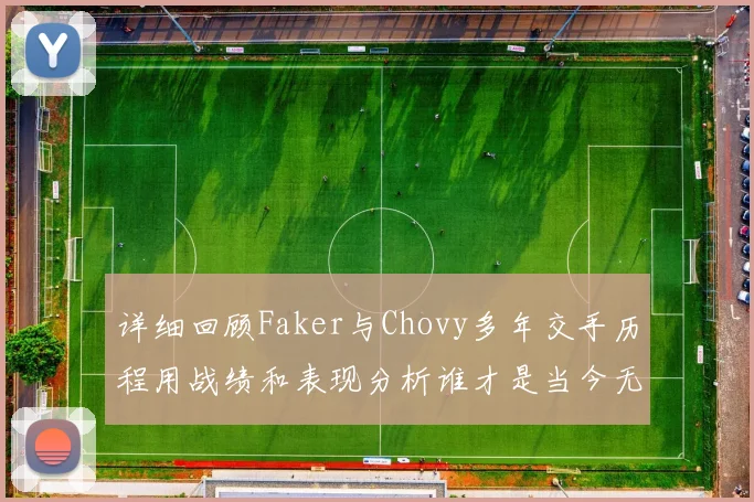 详细回顾Faker与Chovy多年交手历程用战绩和表现分析谁才是当今无可争议的英雄联盟第一中单
