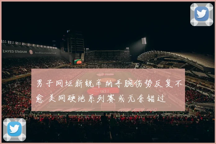 男子网坛新锐辛纳手腕伤势反复不愈 美网硬地系列赛或无奈错过