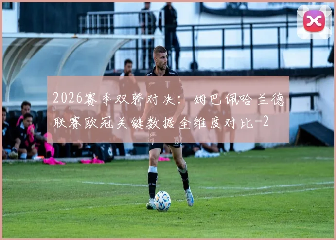 2026赛季双骄对决：姆巴佩哈兰德联赛欧冠关键数据全维度对比