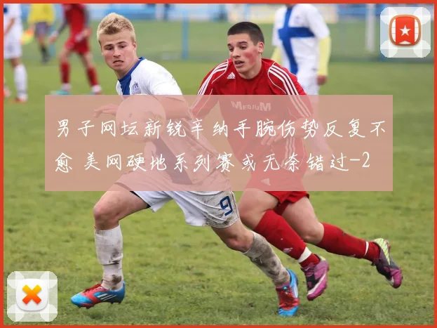 男子网坛新锐辛纳手腕伤势反复不愈 美网硬地系列赛或无奈错过