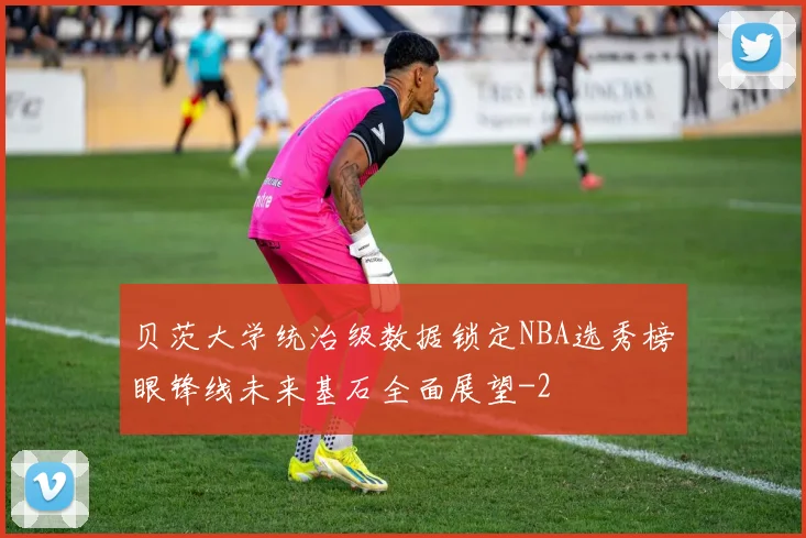 贝茨大学统治级数据锁定NBA选秀榜眼锋线未来基石全面展望