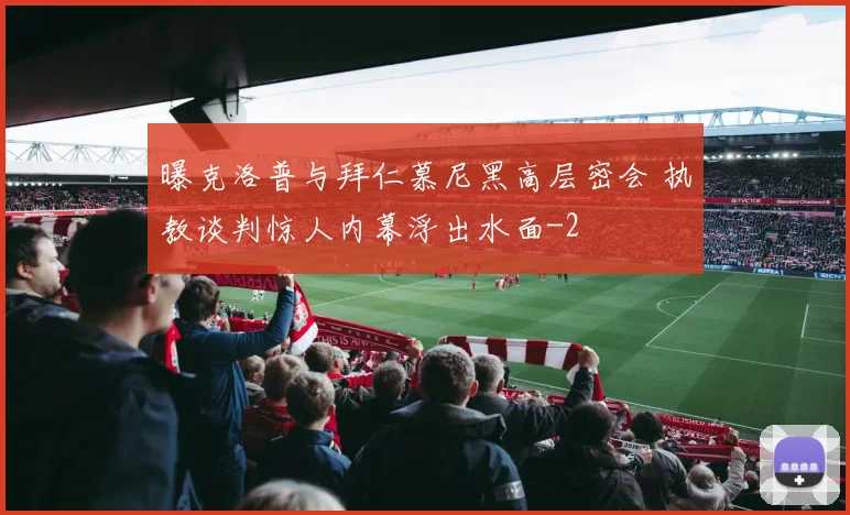 曝克洛普与拜仁慕尼黑高层密会 执教谈判惊人内幕浮出水面