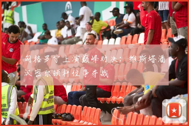匈格罗宁上演巅峰对决：维斯塔潘汉密尔顿杆位争夺战