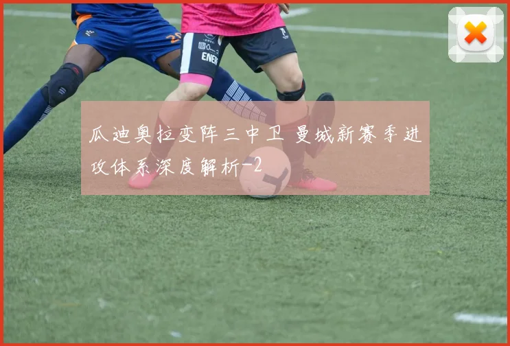 瓜迪奥拉变阵三中卫 曼城新赛季进攻体系深度解析