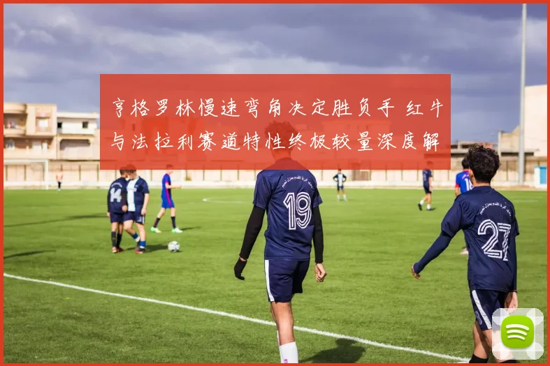 亨格罗林慢速弯角决定胜负手 红牛与法拉利赛道特性终极较量深度解析