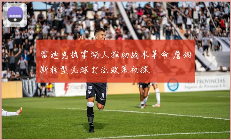 雷迪克执掌湖人推动战术革命 詹姆斯转型无球打法效果初探