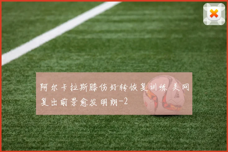阿尔卡拉斯膝伤好转恢复训练 美网复出前景愈发明朗