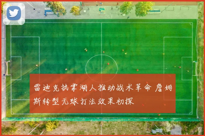 雷迪克执掌湖人推动战术革命 詹姆斯转型无球打法效果初探